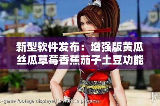 新型软件发布：增强版黄瓜丝瓜草莓香蕉茄子土豆功能全面升级