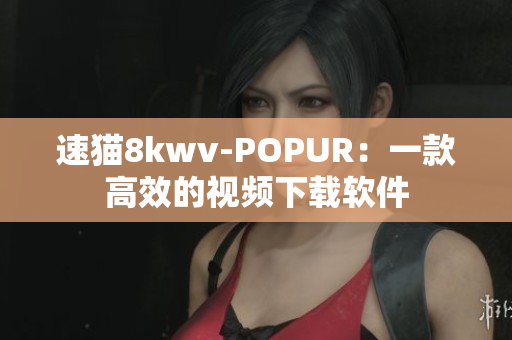 速猫8kwv-POPUR：一款高效的视频下载软件