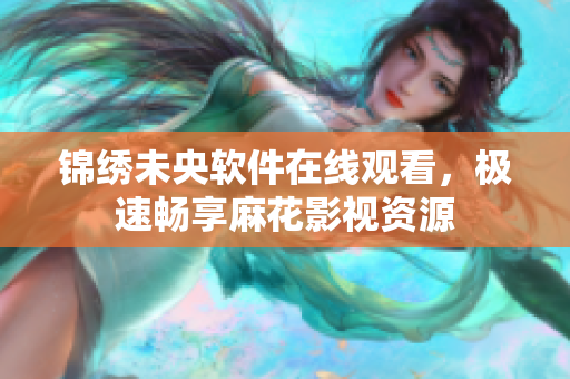 锦绣未央软件在线观看，极速畅享麻花影视资源
