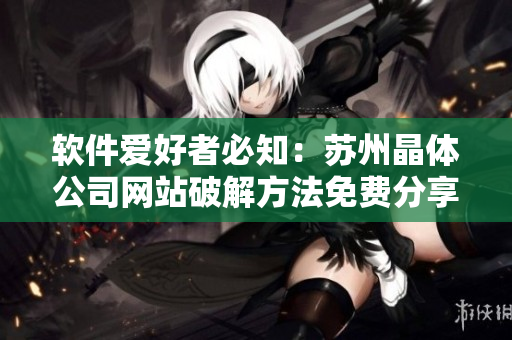 软件爱好者必知：苏州晶体公司网站破解方法免费分享