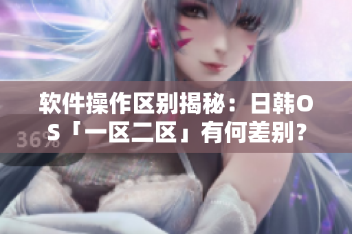 软件操作区别揭秘：日韩OS「一区二区」有何差别？