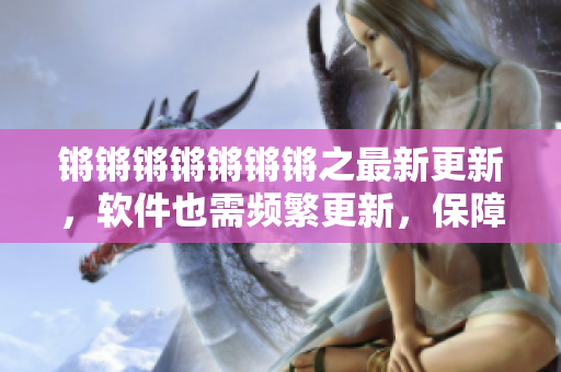 锵锵锵锵锵锵锵之最新更新，软件也需频繁更新，保障用户体验