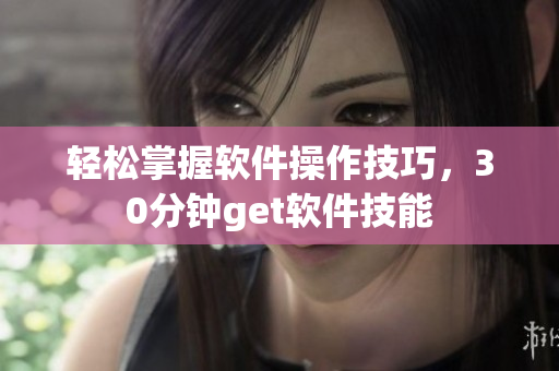 轻松掌握软件操作技巧，30分钟get软件技能