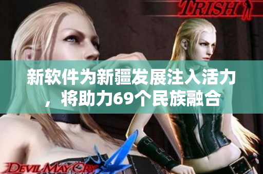 新软件为新疆发展注入活力，将助力69个民族融合