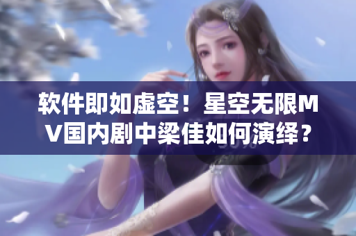 软件即如虚空！星空无限MV国内剧中梁佳如何演绎？