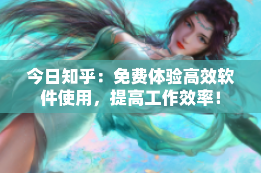 今日知乎：免费体验高效软件使用，提高工作效率！
