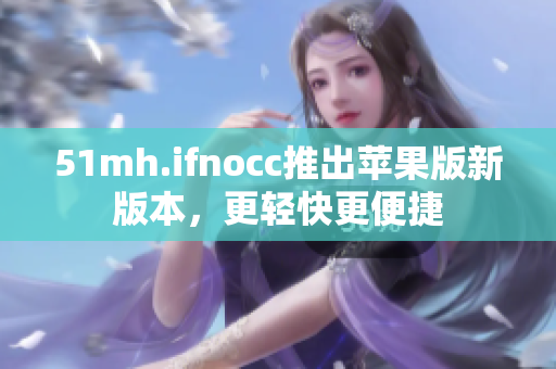 51mh.ifnocc推出苹果版新版本，更轻快更便捷