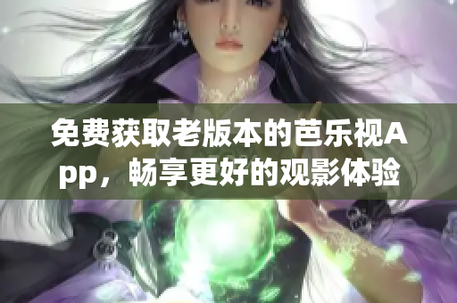 免费获取老版本的芭乐视App，畅享更好的观影体验