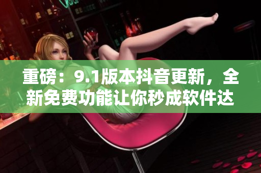 重磅：9.1版本抖音更新，全新免费功能让你秒成软件达人！