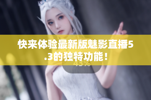 快来体验最新版魅影直播5.3的独特功能！