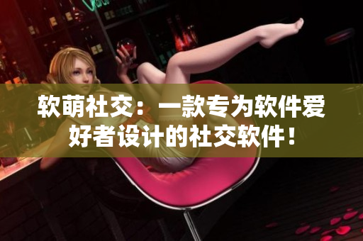 软萌社交：一款专为软件爱好者设计的社交软件！