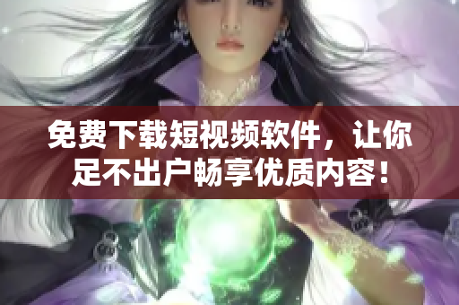 免费下载短视频软件，让你足不出户畅享优质内容！
