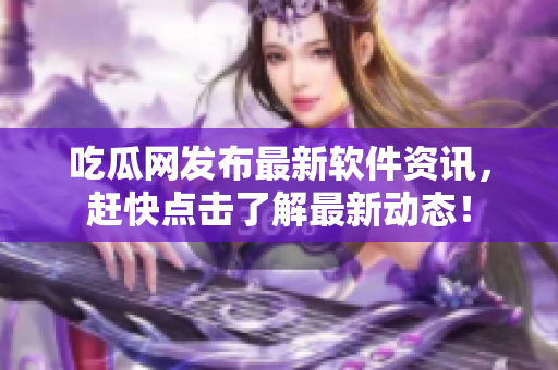吃瓜网发布最新软件资讯，赶快点击了解最新动态！