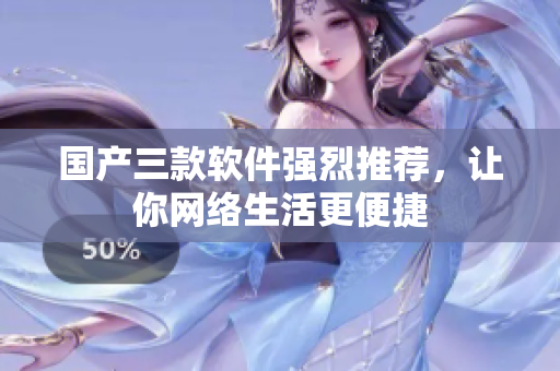 国产三款软件强烈推荐，让你网络生活更便捷
