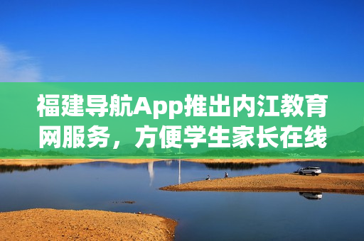 福建导航App推出内江教育网服务，方便学生家长在线获取教育资源