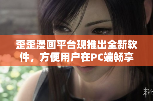 歪歪漫画平台现推出全新软件，方便用户在PC端畅享阅读体验