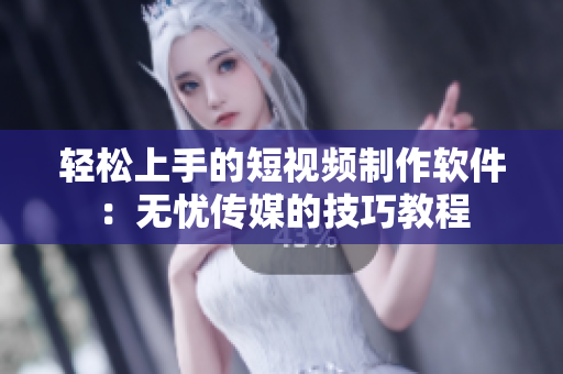 轻松上手的短视频制作软件：无忧传媒的技巧教程