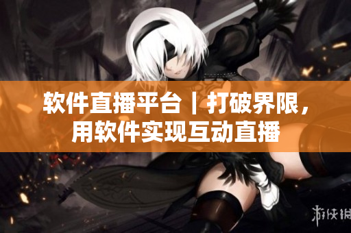 软件直播平台｜打破界限，用软件实现互动直播
