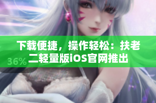 下载便捷，操作轻松：扶老二轻量版iOS官网推出