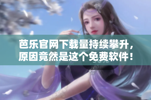 芭乐官网下载量持续攀升，原因竟然是这个免费软件！
