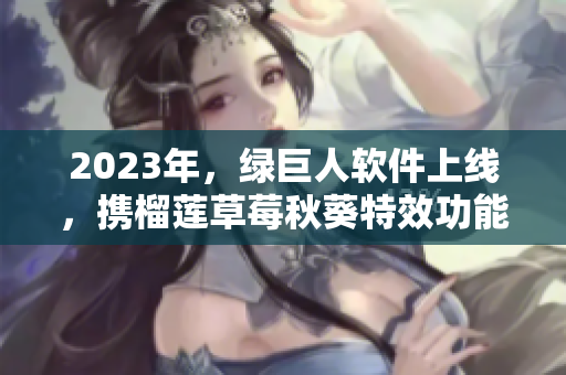 2023年，绿巨人软件上线，携榴莲草莓秋葵特效功能，引爆市场