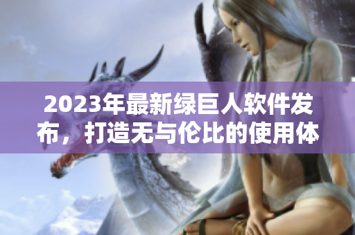 2023年最新绿巨人软件发布，打造无与伦比的使用体验！