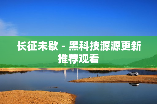 长征未歇 - 黑科技源源更新推荐观看