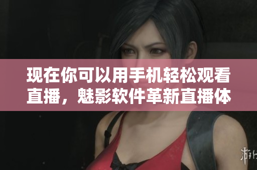 现在你可以用手机轻松观看直播，魅影软件革新直播体验！