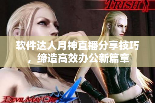 软件达人月神直播分享技巧，缔造高效办公新篇章