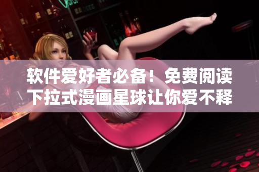 软件爱好者必备！免费阅读下拉式漫画星球让你爱不释手