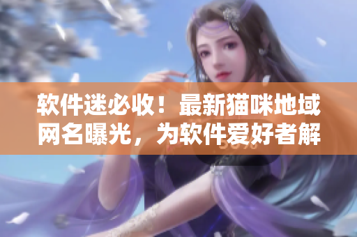 软件迷必收！最新猫咪地域网名曝光，为软件爱好者解惑