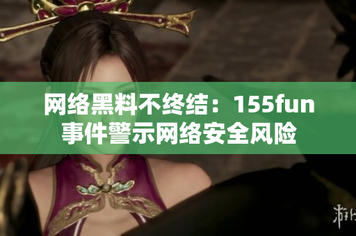 网络黑料不终结：155fun事件警示网络安全风险