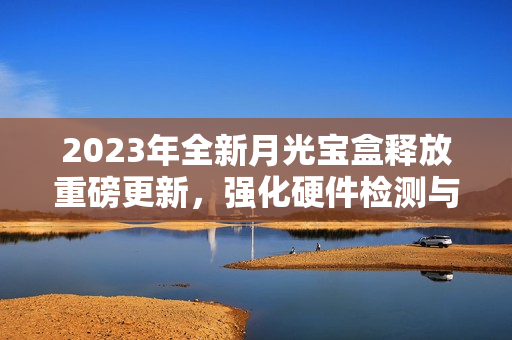 2023年全新月光宝盒释放重磅更新，强化硬件检测与软件优化！