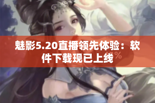 魅影5.20直播领先体验：软件下载现已上线