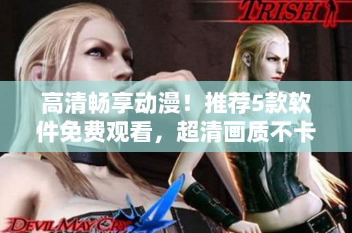 高清畅享动漫！推荐5款软件免费观看，超清画质不卡顿