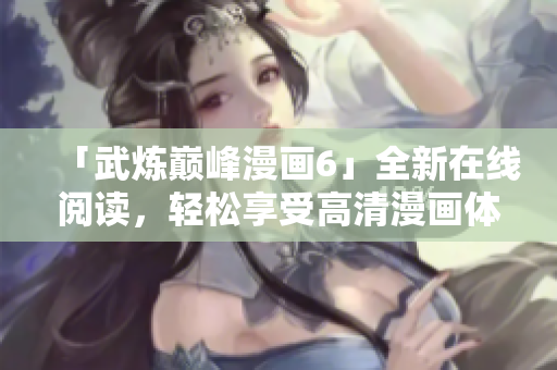 「武炼巅峰漫画6」全新在线阅读，轻松享受高清漫画体验