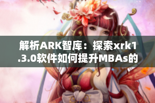 解析ARK智库：探索xrk1.3.0软件如何提升MBAs的管理能力