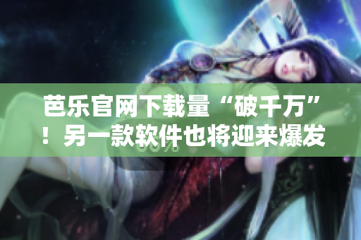 芭乐官网下载量“破千万”！另一款软件也将迎来爆发？