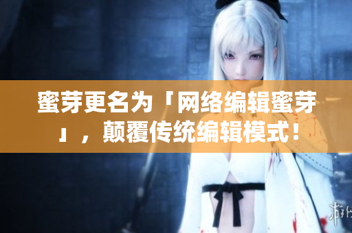 蜜芽更名为「网络编辑蜜芽」，颠覆传统编辑模式！