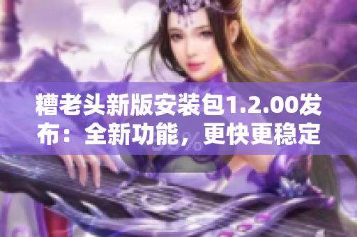 糟老头新版安装包1.2.00发布：全新功能，更快更稳定！