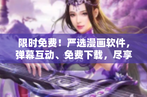 限时免费！严选漫画软件，弹幕互动、免费下载，尽享视觉盛宴！
