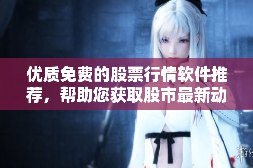 优质免费的股票行情软件推荐，帮助您获取股市最新动态