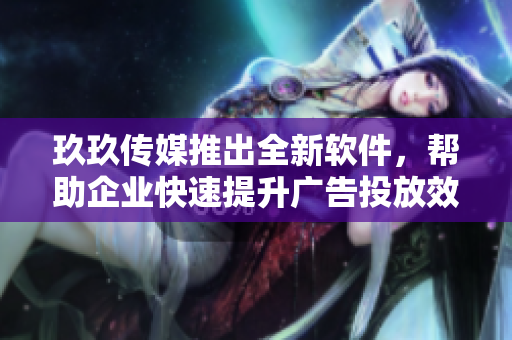 玖玖传媒推出全新软件，帮助企业快速提升广告投放效果