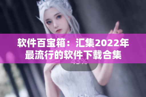 软件百宝箱：汇集2022年最流行的软件下载合集