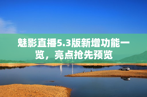 魅影直播5.3版新增功能一览，亮点抢先预览