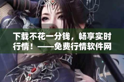 下载不花一分钱，畅享实时行情！——免费行情软件网站
