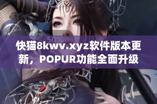 快猫8kwv.xyz软件版本更新，POPUR功能全面升级