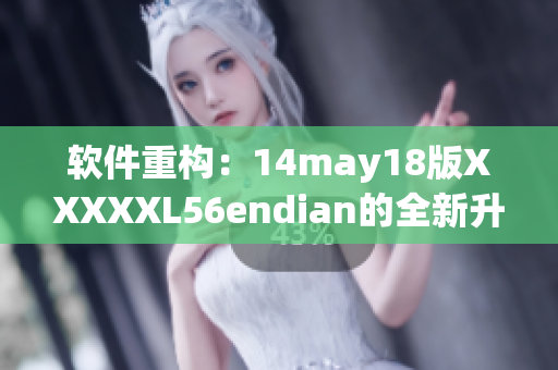 软件重构：14may18版XXXXXL56endian的全新升级(1)