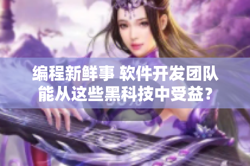 编程新鲜事 软件开发团队能从这些黑科技中受益？