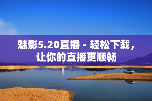 魅影5.20直播 - 轻松下载，让你的直播更顺畅